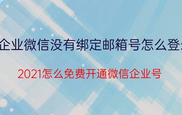 企业微信没有绑定邮箱号怎么登录 2021怎么免费开通微信企业号？